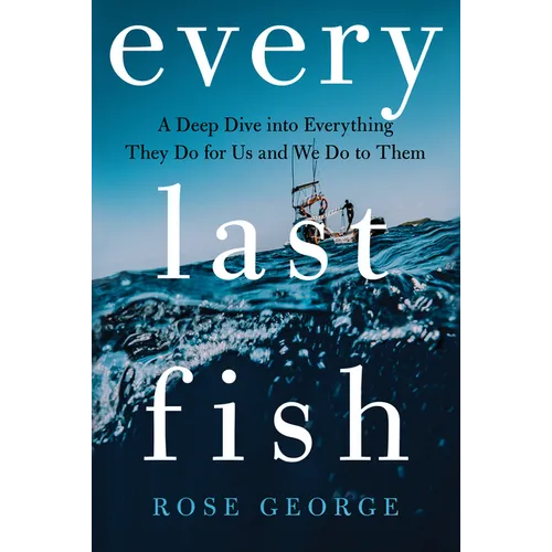 Every Last Fish: A Deep Dive Into Everything They Do for Us and We Do to Them - Hardcover