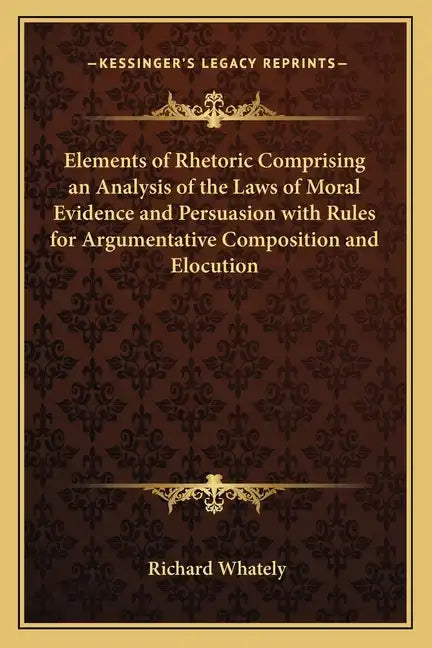 Elements of Rhetoric Comprising an Analysis of the Laws of Moral Evidence and Persuasion with Rules for Argumentative Composition and Elocution - Paperback