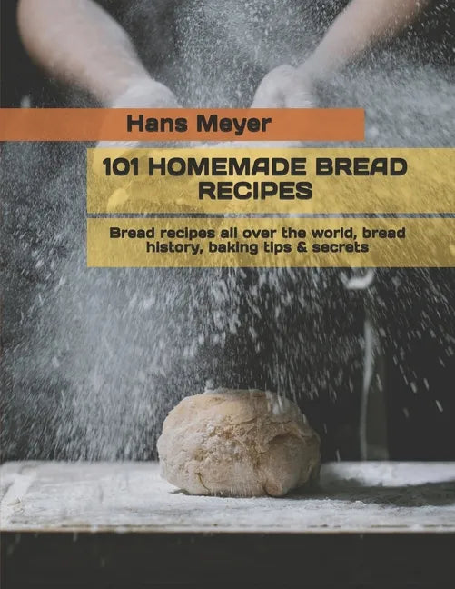 101 Homemade Bread Recipes: Bread recipes all over the world, bread history, baking tips & secrets - Paperback