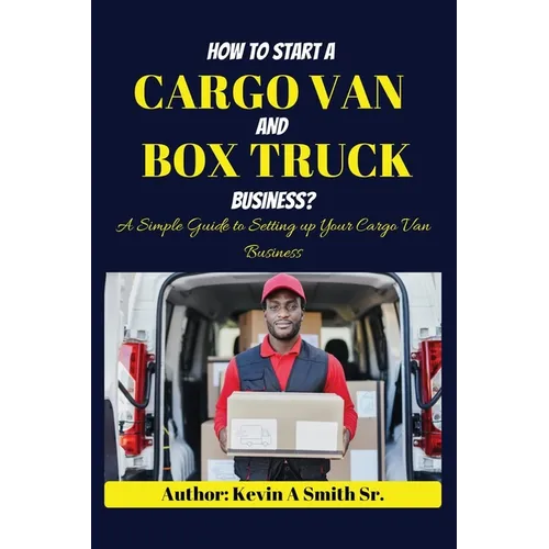 How to start a cargo van and Box truck business: A simple Guide to Setting up Your Cargo Van Business - Paperback