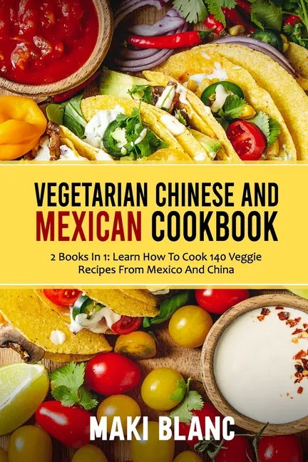 Vegetarian Chinese And Mexican Cookbook: 2 Books In 1: Learn How To Cook 140 Veggie Recipes From Mexico And China - Paperback