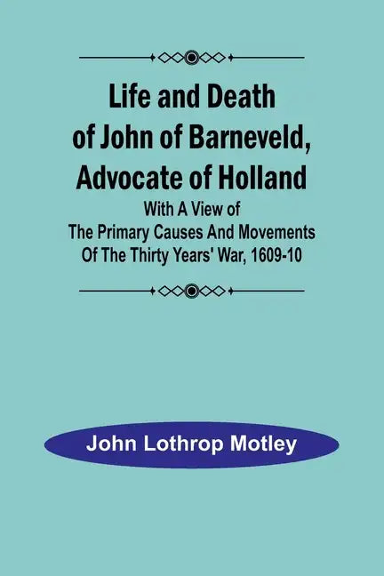 Life and Death of John of Barneveld, Advocate of Holland: with a view of the primary causes and movements of the Thirty Years' War, 1609-10 - Paperback
