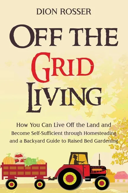 Off the Grid Living: How You Can Live Off the Land and Become Self-Sufficient through Homesteading and a Backyard Guide to Raised Bed Gardening - Paperback