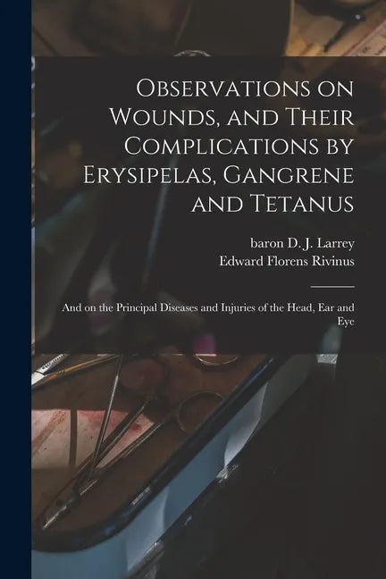 Observations on Wounds, and Their Complications by Erysipelas, Gangrene and Tetanus: and on the Principal Diseases and Injuries of the Head, Ear and E - Paperback