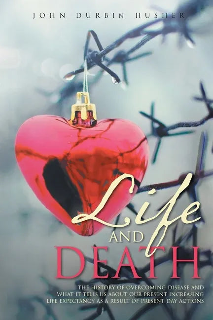 Life and Death: The History of Overcoming Disease and What It Tells Us about Our Present Increasing Life Expectancy as a Result of Present Day Actions - Paperback