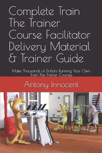 Complete Train The Trainer Course Facilitator Delivery Material & Trainer Guide: Make Thousands of Dollars Running Your Own Train The Trainer Courses - Paperback