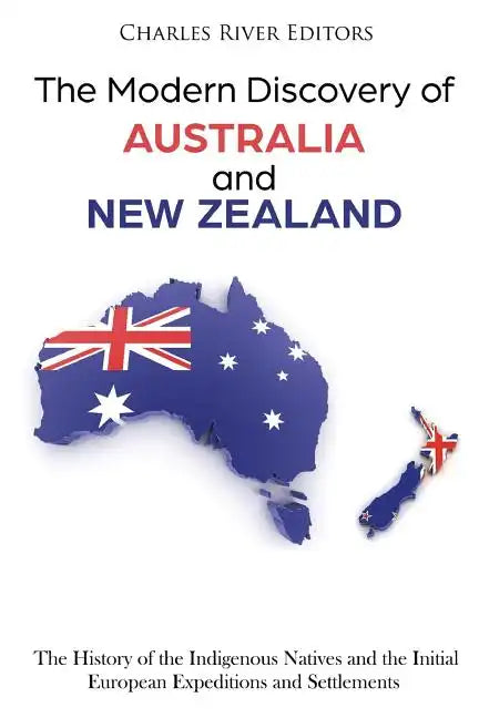 The Modern Discovery of Australia and New Zealand: The History of the Indigenous Natives and the Initial European Expeditions and Settlements - Paperback