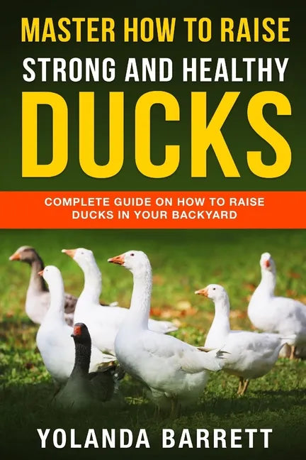 Master How To Raise Strong And Healthy Ducks: Complete Guide On How To Raise Ducks In Your Backyard - Paperback