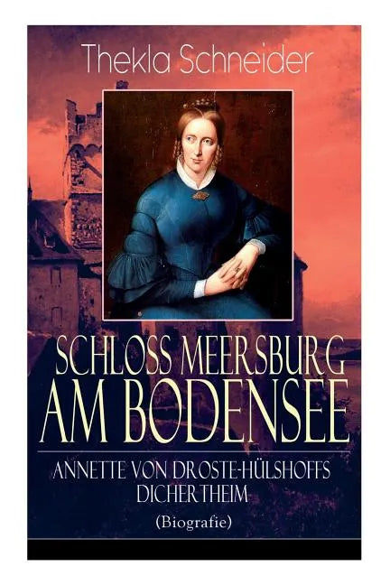 Schloss Meersburg am Bodensee: Annette von Droste-Hülshoffs Dichertheim (Biografie): Die Lebensgeschichte und das Werk einer der bedeutendsten deutsch - Paperback