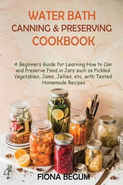 Water Bath Canning and Preserving Cookbook: A Beginners Guide for Learning How to Can and Preserve Food in Jars such as Pickled Vegetables, Jams, Jell - Paperback