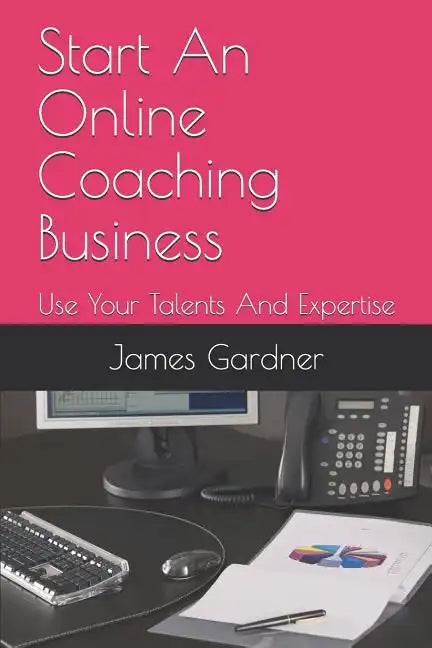 Start An Online Coaching Business: Use Your Talents And Expertise - Paperback