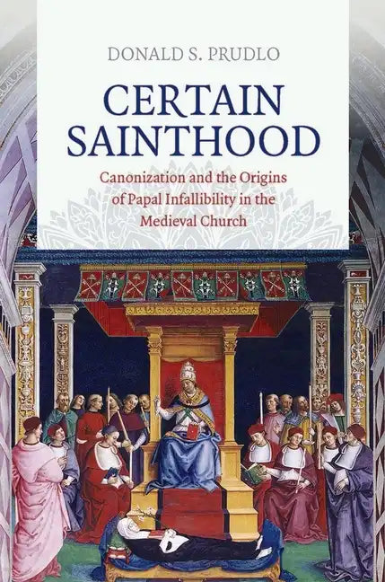 Certain Sainthood: Canonization and the Origins of Papal Infallibility in the Medieval Church - Hardcover