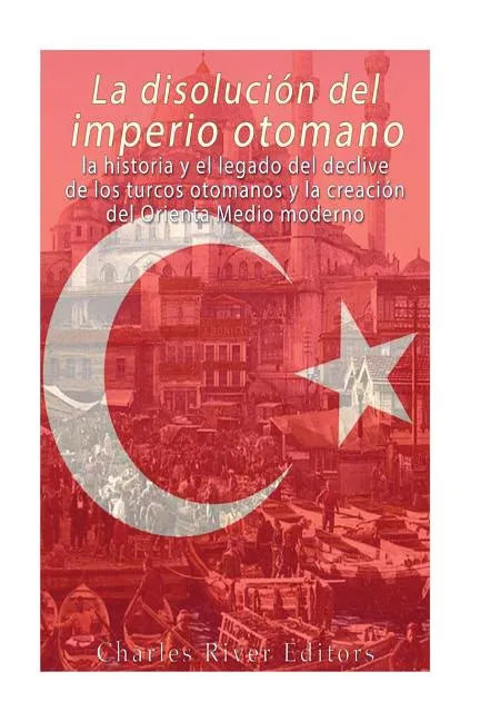 La disolución del imperio otomano: La historia y el legado del declive de los turcos otomanos y la creación del Oriente Medio moderno - Paperback