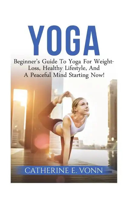 Yoga: Beginner's Guide To Yoga For Weight-Loss, Healthy Lifestyle, And A Peaceful Mind Starting Now! - Paperback