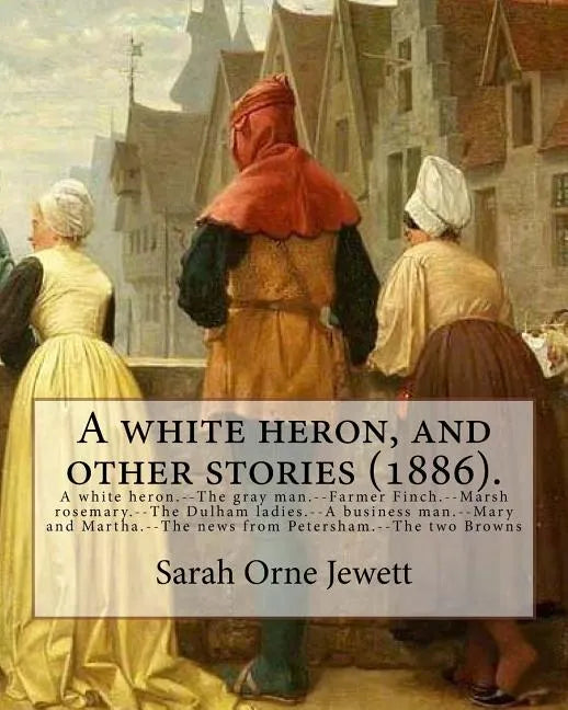 A white heron, and other stories (1886). By: Sarah Orne Jewett: A white heron.--The gray man.--Farmer Finch.--Marsh rosemary.--The Dulham ladies.--A b - Paperback