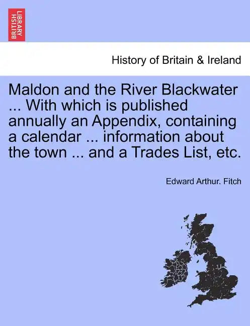 Maldon and the River Blackwater ... with Which Is Published Annually an Appendix, Containing a Calendar ... Information about the Town ... and a Trade - Paperback