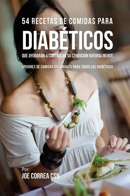 54 Recetas De Comidas Para Diabéticos Que Ayudarán A Controlar Su Condición Naturalmente: Opciones de Comidas Saludables Para Todos Los Diabéticos - Paperback