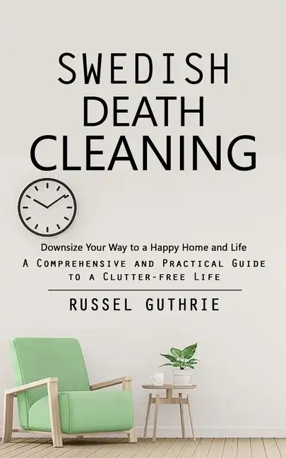Swedish Death Cleaning: Downsize Your Way to a Happy Home and Life (A Comprehensive and Practical Guide to a Clutter-free Life) - Paperback