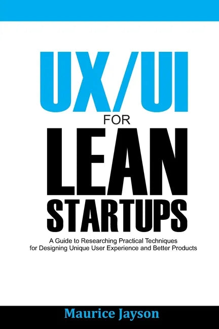 UX/UI For Lean Startups: A Guide to researching Practical Techniques For Designing Unique User Experience and Better Products - Paperback