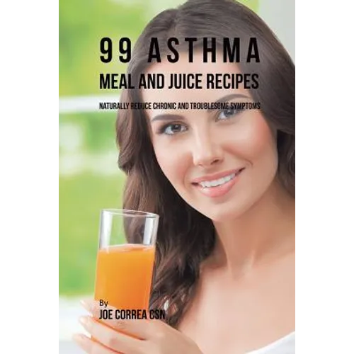 99 Asthma Meal and Juice Recipes: Naturally Reduce Chronic and Troublesome Symptoms - Paperback