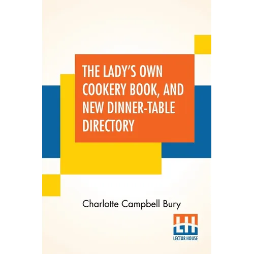 The Lady's Own Cookery Book, And New Dinner-Table Directory: In Which Will Be Found A Large Collection Of Original Receipts, Including Not Only The Re - Paperback