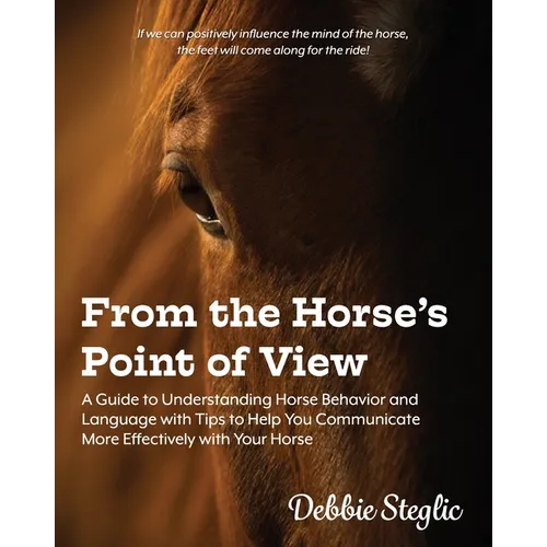 From the Horse's Point of View: A Guide to Understanding Horse Behavior and Language with Tips to Help You Communicate More Effectively with Your Hors - Paperback