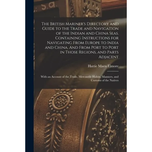 The British Mariner's Directory and Guide to the Trade and Navigation of the Indian and China Seas. Containing Instructions for Navigating From Europe - Paperback