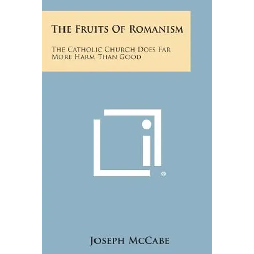 The Fruits of Romanism: The Catholic Church Does Far More Harm Than Good - Paperback
