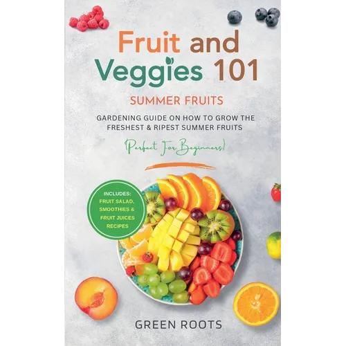 Fruit & Veggies 101 - Summer Fruits: Gardening Guide On How To Grow The Freshest & Ripest Summer Fruits (Perfect for Beginners) Includes: Fruit Salad, - Paperback
