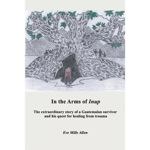 In the Arms of Inup: the extraordinary story of a Guatemalan survivor and his quest for healing from trauma - Paperback