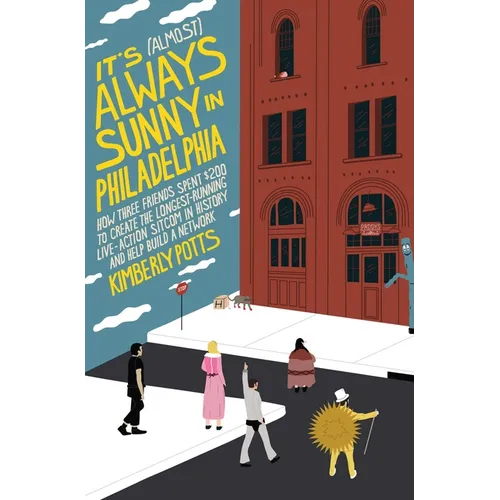 It's (Almost) Always Sunny in Philadelphia: How Three Friends Spent $200 to Create the Longest-Running Live-Action Sitcom in History and Help Build a - Hardcover