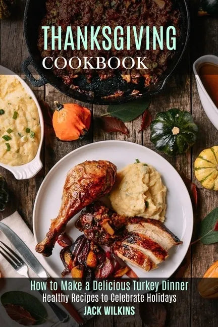 Thanksgiving Cookbook: How to Make a Delicious Turkey Dinner (Healthy Recipes to Celebrate Holidays) - Paperback