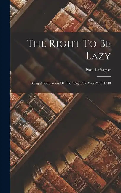 The Right To Be Lazy: Being A Refutation Of The "right To Work" Of 1848 - Hardcover