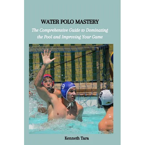 Water Polo Mastery: The Comprehensive Guide to Dominating the Pool and Improving Your Game - Paperback