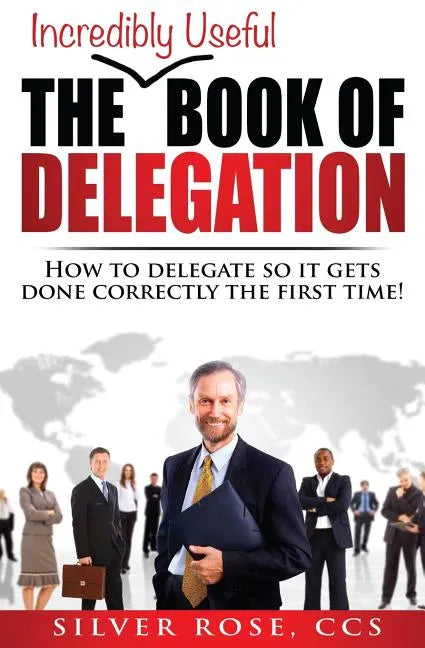 The Incredibly Useful Book of Delegation: How to Delegate So It Gets Done Correctly the First Time! - Paperback