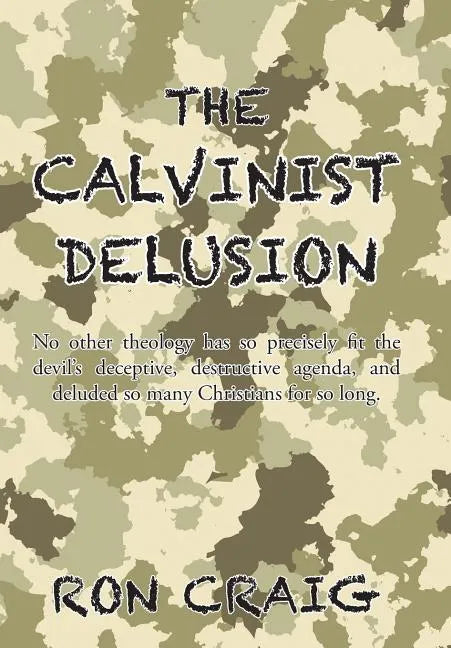The Calvinist Delusion: No Other Theology Has So Precisely Fit the Devil's Deceptive, Destructive Agenda, and Deluded So Many Christians for So Long. - Hardcover