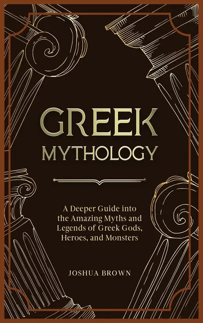 Greek Mythology: A Deeper Guide into the Amazing Myths and Legends of Greek Gods, Heroes, and Monsters - Hardcover