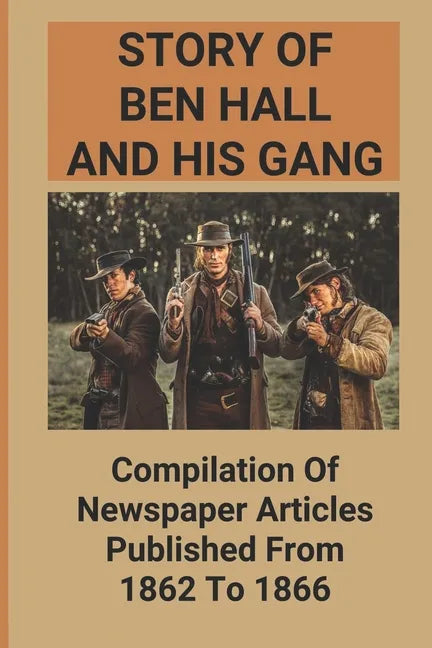 Story Of Ben Hall And His Gang: Compilation Of Newspaper Articles Published From 1862 To 1866 - Paperback