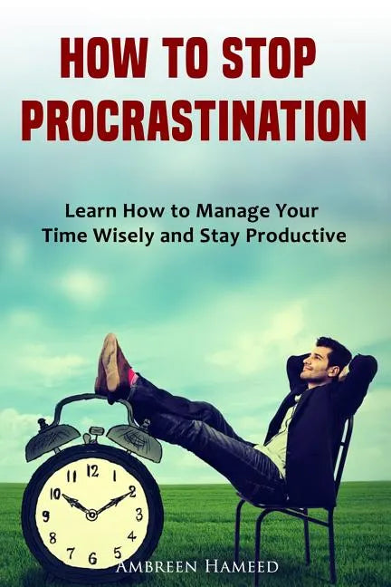 How to Stop Procrastination: Learn How to Manage Your Time Wisely and Stay Productive - Paperback
