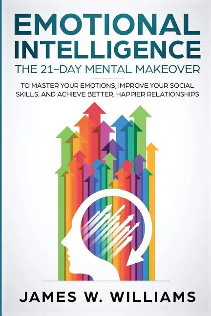 Emotional Intelligence: The 21-Day Mental Makeover to Master Your Emotions, Improve Your Social Skills, and Achieve Better, Happier Relationships - Paperback