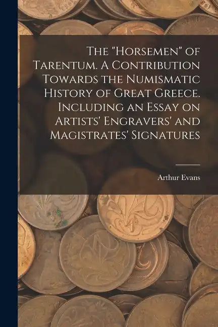 The "horsemen" of Tarentum. A Contribution Towards the Numismatic History of Great Greece. Including an Essay on Artists' Engravers' and Magistrates' - Paperback