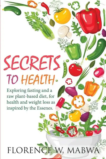 SECRETS To HEALTH: Exploring Fasting and a Raw Plant-Based Diet, for Health and Weight Loss as Inspired by the Essenes. - Paperback