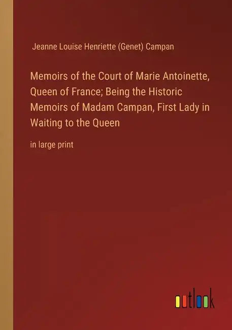 Memoirs of the Court of Marie Antoinette, Queen of France; Being the Historic Memoirs of Madam Campan, First Lady in Waiting to the Queen: in large pr - Paperback
