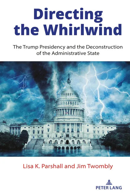 Directing the Whirlwind: The Trump Presidency and the Deconstruction of the Administrative State - Hardcover