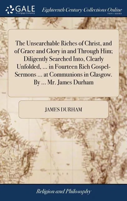 The Unsearchable Riches of Christ, and of Grace and Glory in and Through Him; Diligently Searched Into, Clearly Unfolded, ... in Fourteen Rich Gospel- - Hardcover