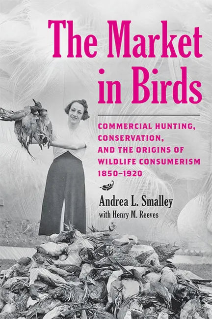 The Market in Birds: Commercial Hunting, Conservation, and the Origins of Wildlife Consumerism, 1850-1920 - Hardcover