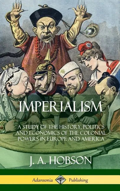 Imperialism: A Study of the History, Politics and Economics of the Colonial Powers in Europe and America (Hardcover) - Hardcover
