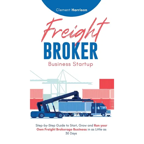 Freight Broker Business Startup: Step-by-Step Guide to Start, Grow and Run Your Own Freight Brokerage Business in as Little as 30 Days - Hardcover