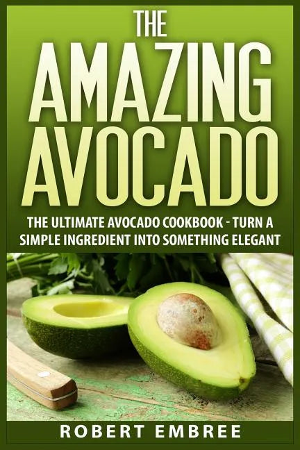 The Amazing Avocado: The Ultimate Avocado Cookbook - Turn a Simple Ingredient into Something Elegant - Paperback