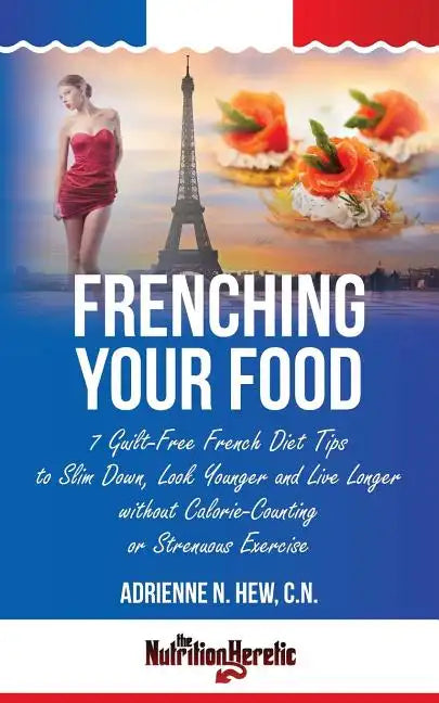 Frenching Your Food: 7 Guilt-Free French Diet Tips to Slim Down, Look Younger and Live Longer without Calorie-Counting or Strenuous Exercis - Paperback